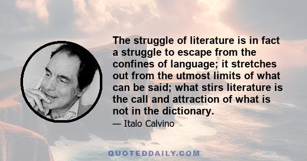 The struggle of literature is in fact a struggle to escape from the confines of language; it stretches out from the utmost limits of what can be said; what stirs literature is the call and attraction of what is not in