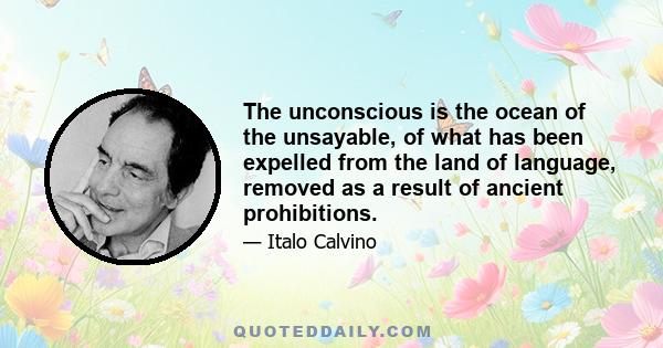 The unconscious is the ocean of the unsayable, of what has been expelled from the land of language, removed as a result of ancient prohibitions.