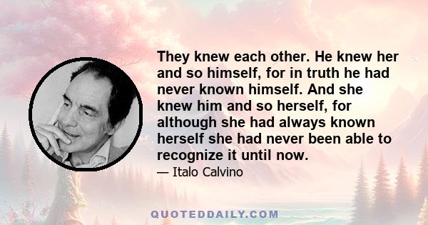 They knew each other. He knew her and so himself, for in truth he had never known himself. And she knew him and so herself, for although she had always known herself she had never been able to recognize it until now.