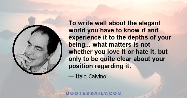 To write well about the elegant world you have to know it and experience it to the depths of your being... what matters is not whether you love it or hate it, but only to be quite clear about your position regarding it.