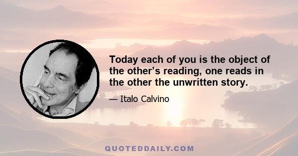 Today each of you is the object of the other’s reading, one reads in the other the unwritten story.