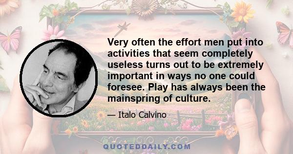 Very often the effort men put into activities that seem completely useless turns out to be extremely important in ways no one could foresee. Play has always been the mainspring of culture.