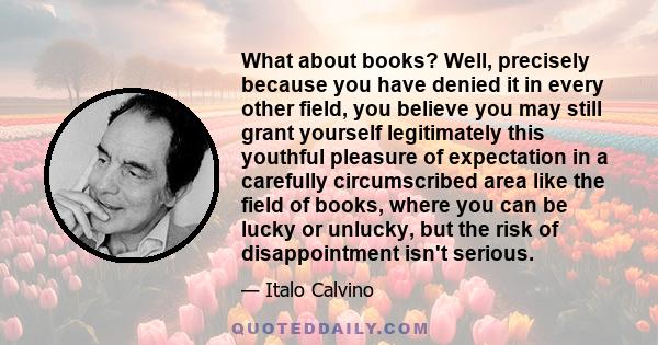 What about books? Well, precisely because you have denied it in every other field, you believe you may still grant yourself legitimately this youthful pleasure of expectation in a carefully circumscribed area like the