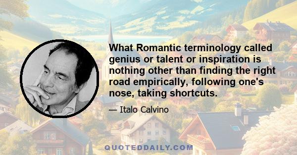 What Romantic terminology called genius or talent or inspiration is nothing other than finding the right road empirically, following one's nose, taking shortcuts.