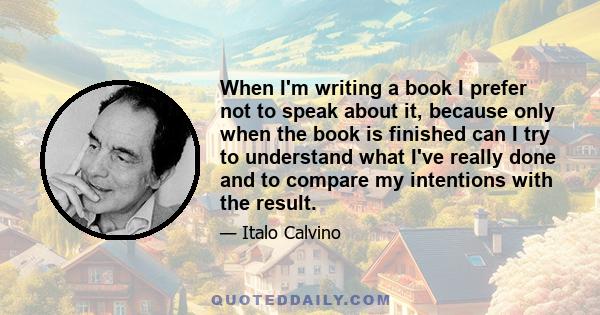 When I'm writing a book I prefer not to speak about it, because only when the book is finished can I try to understand what I've really done and to compare my intentions with the result.