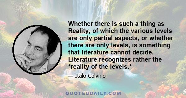 Whether there is such a thing as Reality, of which the various levels are only partial aspects, or whether there are only levels, is something that literature cannot decide. Literature recognizes rather the *reality of