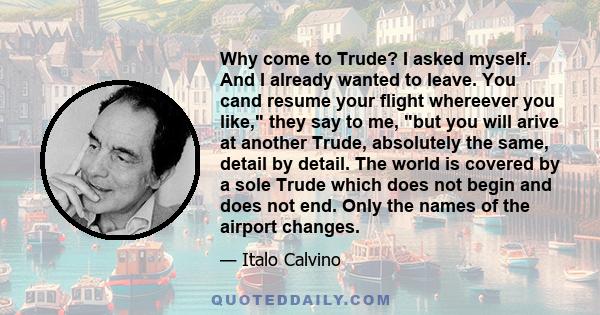 Why come to Trude? I asked myself. And I already wanted to leave. You cand resume your flight whereever you like, they say to me, but you will arive at another Trude, absolutely the same, detail by detail. The world is