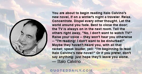 You are about to begin reading Italo Calvino's new novel, If on a winter's night a traveler. Relax. Concentrate. Dispel every other thought. Let the world around you fade. Best to close the door; the TV is always on in