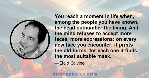 You reach a moment in life when, among the people you have known, the dead outnumber the living. And the mind refuses to accept more faces, more expressions: on every new face you encounter, it prints the old forms, for 