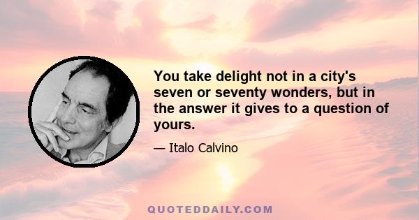 You take delight not in a city's seven or seventy wonders, but in the answer it gives to a question of yours.