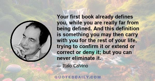 Your first book already defines you, while you are really far from being defined. And this definition is something you may then carry with you for the rest of your life, trying to confirm it or extend or correct or deny 