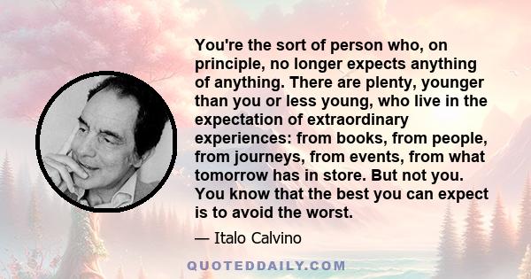 You're the sort of person who, on principle, no longer expects anything of anything. There are plenty, younger than you or less young, who live in the expectation of extraordinary experiences: from books, from people,