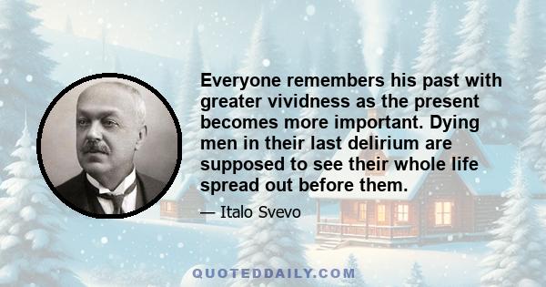 Everyone remembers his past with greater vividness as the present becomes more important. Dying men in their last delirium are supposed to see their whole life spread out before them.