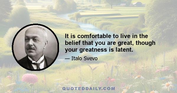 It is comfortable to live in the belief that you are great, though your greatness is latent.