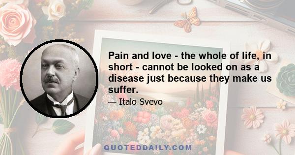 Pain and love - the whole of life, in short - cannot be looked on as a disease just because they make us suffer.