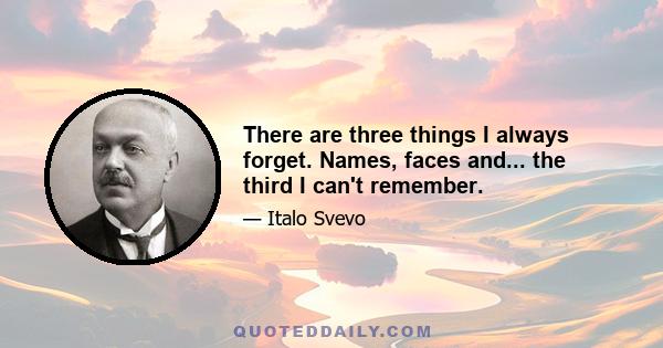 There are three things I always forget. Names, faces and... the third I can't remember.