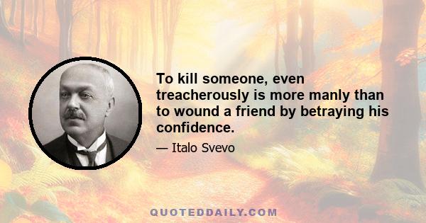 To kill someone, even treacherously is more manly than to wound a friend by betraying his confidence.