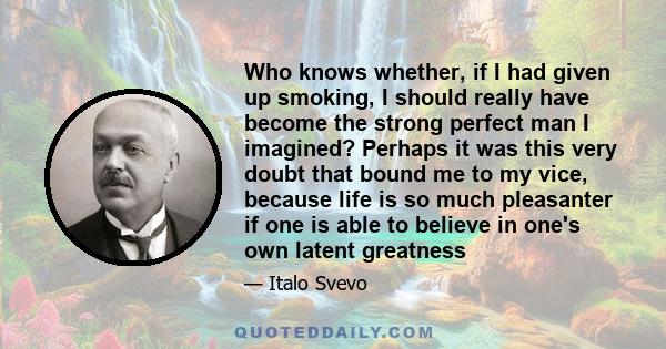 Who knows whether, if I had given up smoking, I should really have become the strong perfect man I imagined? Perhaps it was this very doubt that bound me to my vice, because life is so much pleasanter if one is able to
