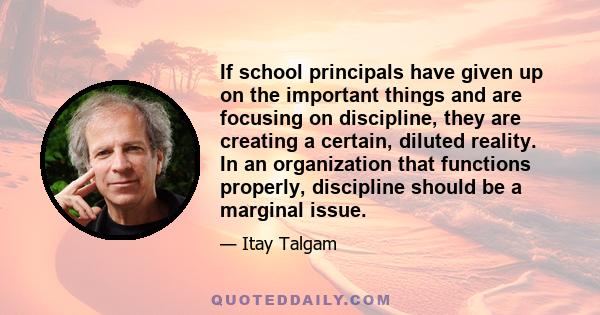 If school principals have given up on the important things and are focusing on discipline, they are creating a certain, diluted reality. In an organization that functions properly, discipline should be a marginal issue.