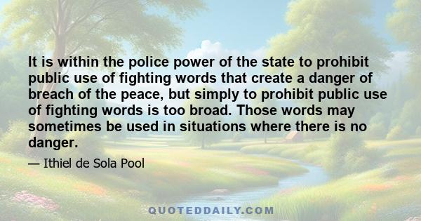 It is within the police power of the state to prohibit public use of fighting words that create a danger of breach of the peace, but simply to prohibit public use of fighting words is too broad. Those words may