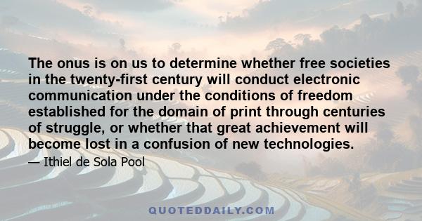 The onus is on us to determine whether free societies in the twenty-first century will conduct electronic communication under the conditions of freedom established for the domain of print through centuries of struggle,