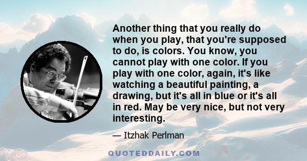 Another thing that you really do when you play, that you're supposed to do, is colors. You know, you cannot play with one color. If you play with one color, again, it's like watching a beautiful painting, a drawing, but 