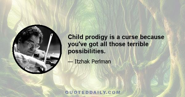 Child prodigy is a curse because you've got all those terrible possibilities.