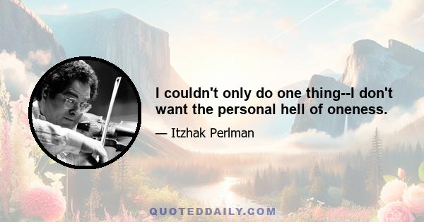 I couldn't only do one thing--I don't want the personal hell of oneness.