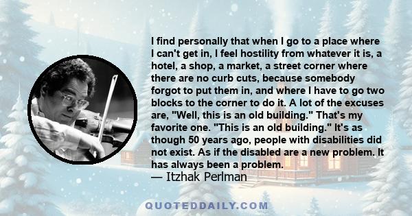 I find personally that when I go to a place where I can't get in, I feel hostility from whatever it is, a hotel, a shop, a market, a street corner where there are no curb cuts, because somebody forgot to put them in,