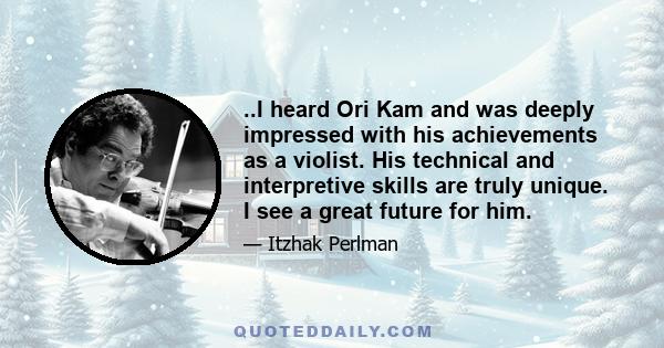 ..I heard Ori Kam and was deeply impressed with his achievements as a violist. His technical and interpretive skills are truly unique. I see a great future for him.