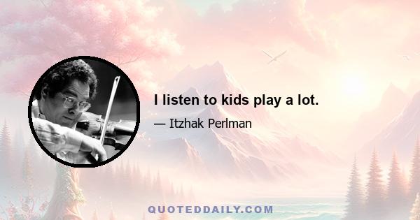 I listen to kids play a lot.