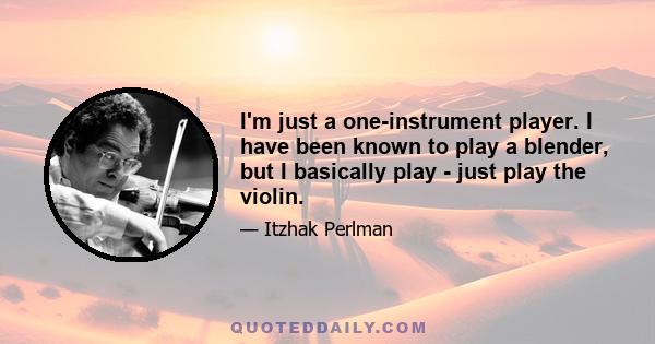 I'm just a one-instrument player. I have been known to play a blender, but I basically play - just play the violin.