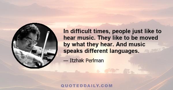 In difficult times, people just like to hear music. They like to be moved by what they hear. And music speaks different languages.