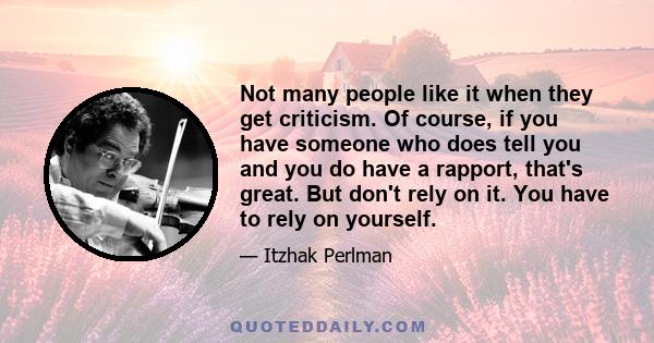 Not many people like it when they get criticism. Of course, if you have someone who does tell you and you do have a rapport, that's great. But don't rely on it. You have to rely on yourself.