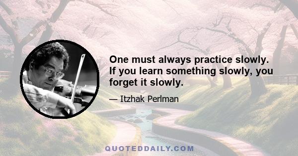 One must always practice slowly. If you learn something slowly, you forget it slowly.