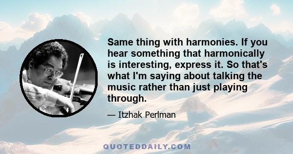 Same thing with harmonies. If you hear something that harmonically is interesting, express it. So that's what I'm saying about talking the music rather than just playing through.