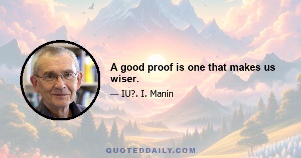 A good proof is one that makes us wiser.