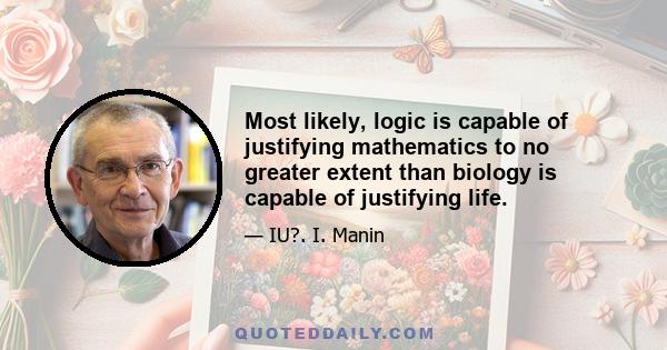 Most likely, logic is capable of justifying mathematics to no greater extent than biology is capable of justifying life.