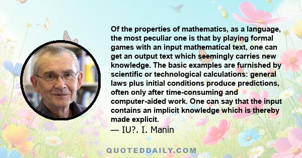 Of the properties of mathematics, as a language, the most peculiar one is that by playing formal games with an input mathematical text, one can get an output text which seemingly carries new knowledge. The basic