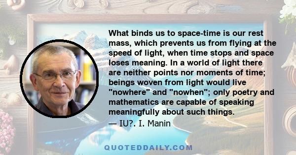 What binds us to space-time is our rest mass, which prevents us from flying at the speed of light, when time stops and space loses meaning. In a world of light there are neither points nor moments of time; beings woven