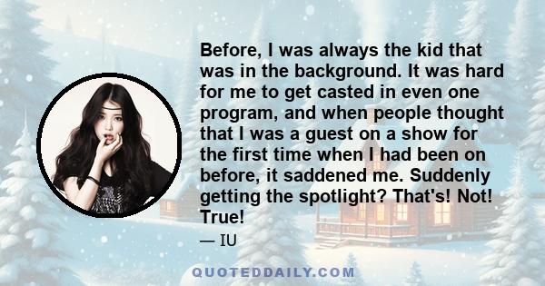 Before, I was always the kid that was in the background. It was hard for me to get casted in even one program, and when people thought that I was a guest on a show for the first time when I had been on before, it