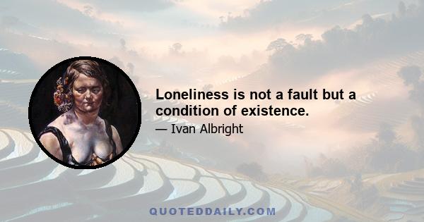 Loneliness is not a fault but a condition of existence.