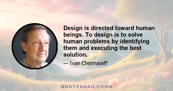 Design is directed toward human beings. To design is to solve human problems by identifying them and executing the best solution.