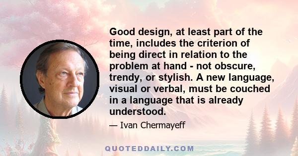 Good design, at least part of the time, includes the criterion of being direct in relation to the problem at hand - not obscure, trendy, or stylish. A new language, visual or verbal, must be couched in a language that