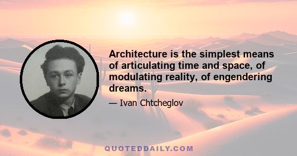 Architecture is the simplest means of articulating time and space, of modulating reality, of engendering dreams.