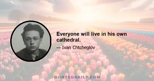 Everyone will live in his own cathedral.