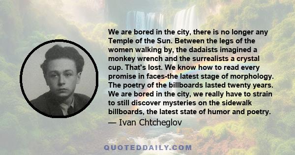 We are bored in the city, there is no longer any Temple of the Sun. Between the legs of the women walking by, the dadaists imagined a monkey wrench and the surrealists a crystal cup. That's lost. We know how to read