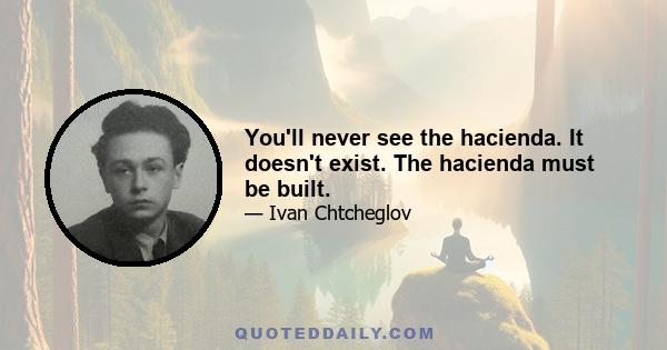 You'll never see the hacienda. It doesn't exist. The hacienda must be built.