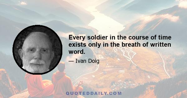 Every soldier in the course of time exists only in the breath of written word.