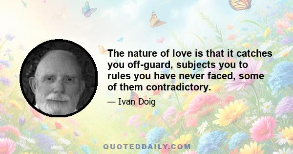 The nature of love is that it catches you off-guard, subjects you to rules you have never faced, some of them contradictory.